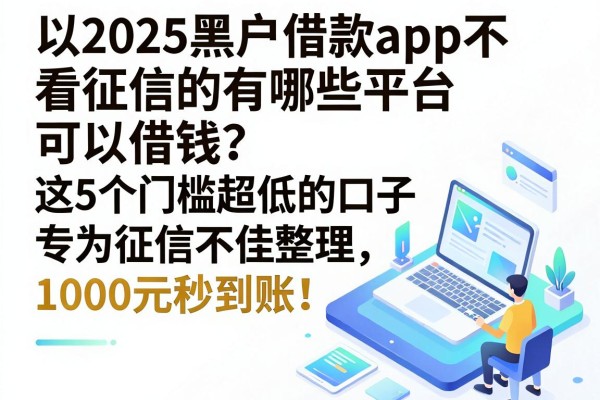2025黑户借款app不看征信的有哪些平台可以借钱？这5个门槛超低的口子专为征信不佳整理，1000元秒到账！