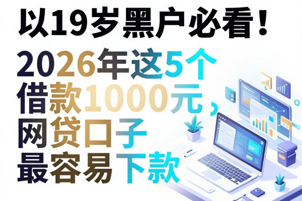 19岁黑户必看！2026年这5个借款1000元网贷口子最容易下款