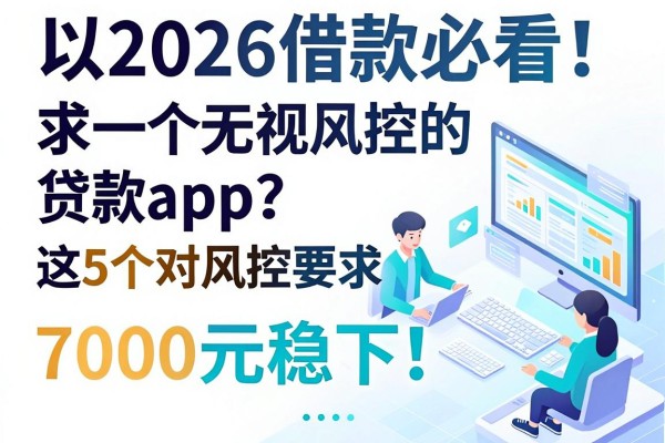2026借款必看！求一个无视风控的贷款app？这5个对风控要求不高的口子，7000元稳下！