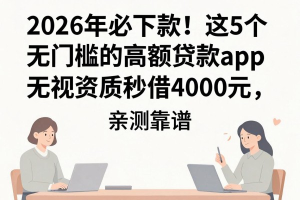 2026年必下款!这5个无门槛的高额贷款app,无视资质秒借4000元,亲测靠谱