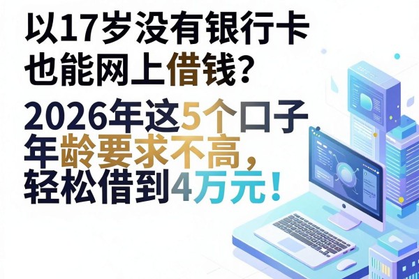17岁没有银行卡也能网上借钱？2026年这5个口子年龄要求不高，轻松借到4万元！
