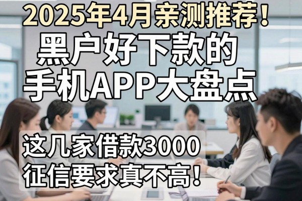 2025年4月亲测推荐！黑户好下款的手机APP大盘点，这几家借款3000征信要求真不高