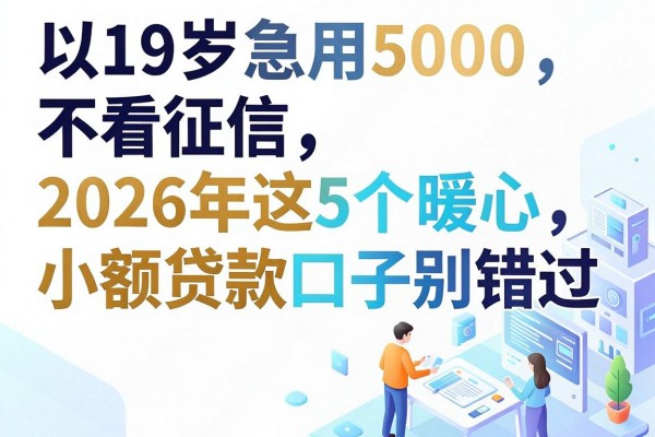 19岁急用5000不看征信，2026年这5个暖心小额贷款口子别错过
