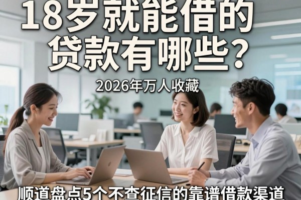 18岁就能借的贷款有哪些?2026年万人收藏,顺道盘点5个不查征信的靠谱借款渠道