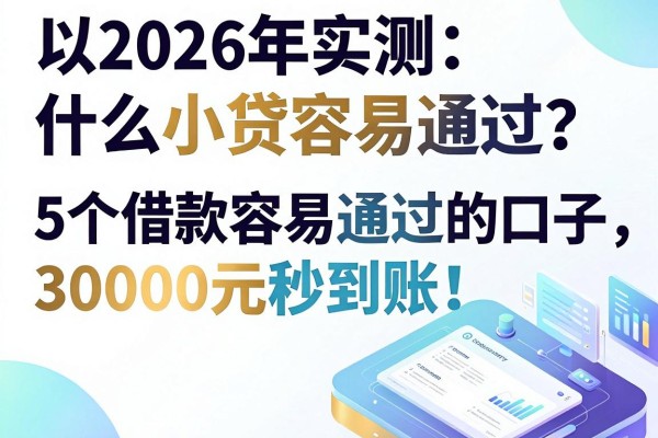 2026年实测：什么小贷容易通过？这5个借款容易通过的口子，30000元秒到账！