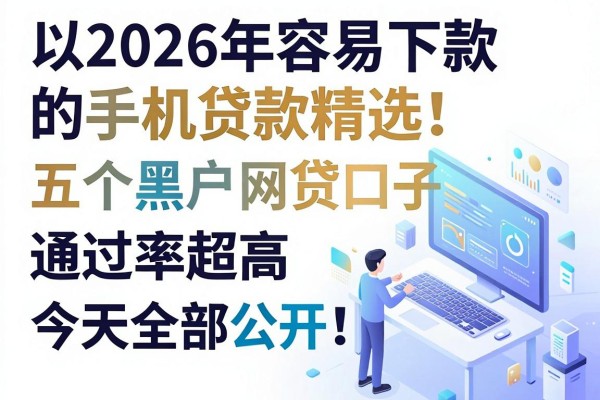2026年容易下款的手机贷款精选！这五个黑户网贷口子通过率超高，今天全部公开！