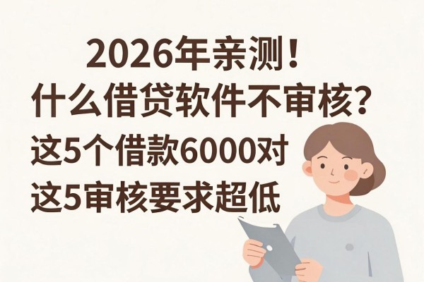 2026年亲测！什么借贷软件不审核？这5个借款6000对审核要求超低
