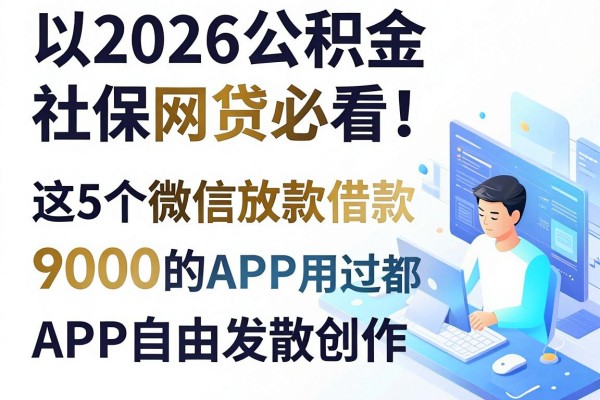 2026公积金社保网贷必看！这5个微信放款借款9000的APP用过都认可
