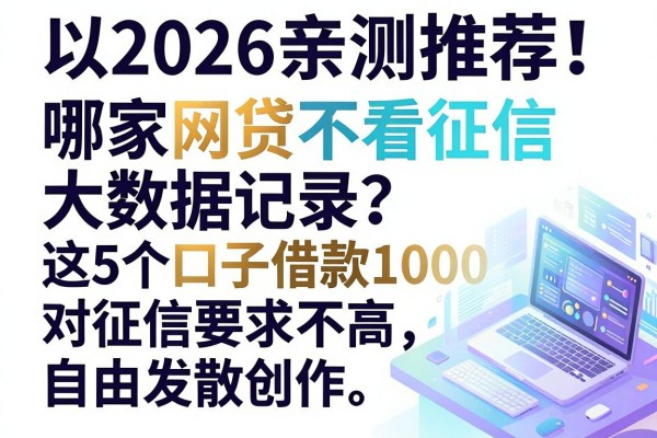 2026亲测推荐!哪家网贷不看征信大数据记录?这5个口子借款1000对征信要求不高