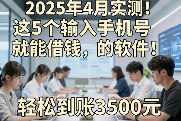 2025年4月实测！这5个输入手机号就能借钱的软件，轻松到账3500元