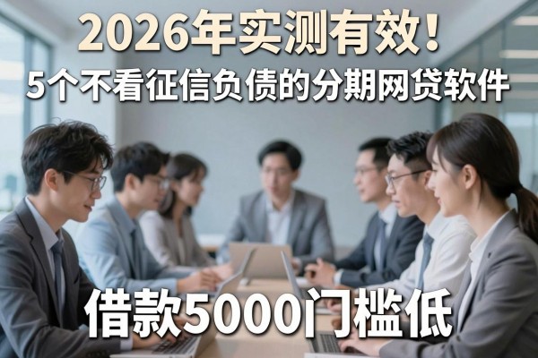 2026年实测有效!5个不看征信负债的分期网贷软件,借款5000门槛低