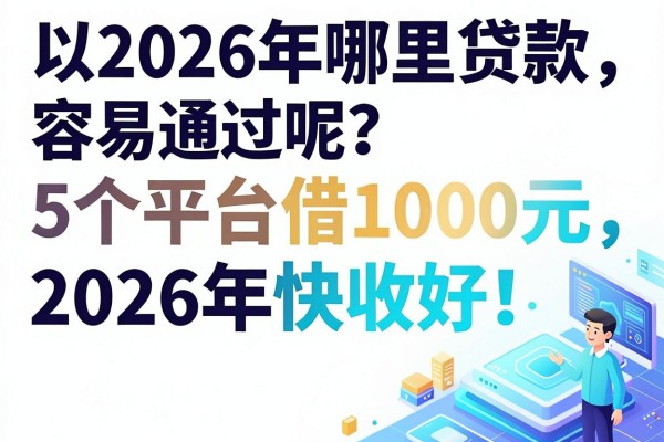 2026年哪里贷款容易通过呢？这5个平台借1000元，2026年快收好！