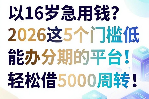 16岁急用钱?2026这5个门槛低、能办分期的平台,轻松借5000周转!