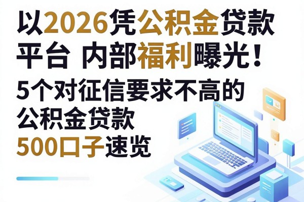 2026凭公积金贷款平台内部福利曝光！5个对征信要求不高的公积金贷款500口子速览
