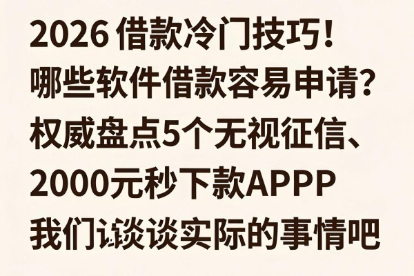2026借款冷门技巧！哪些软件借款容易申请？权威盘点5个无视征信、2000元秒下款APP