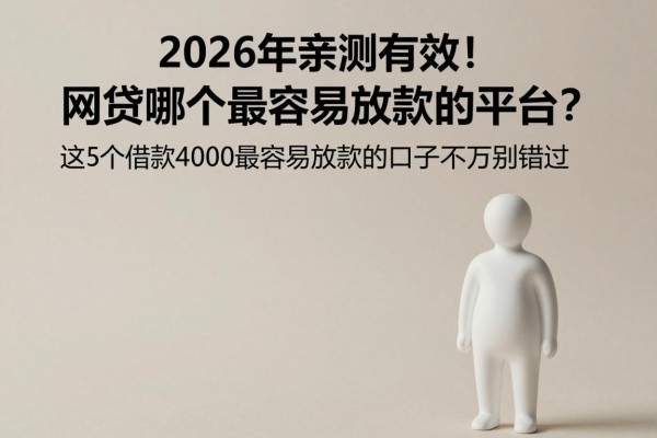2026年亲测有效！网贷哪个最容易放款的平台？这5个借款4000最容易放款的口子千万别错过