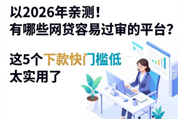 2026年亲测!有哪些网贷容易过审的平台?这5个下款快门槛低太实用了