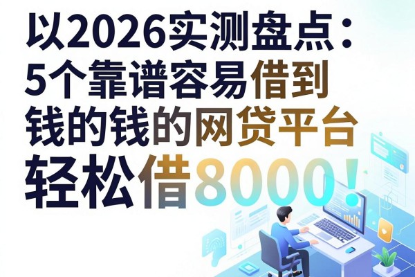 2026实测盘点:5个靠谱容易借到钱的网贷平台,轻松借8000!