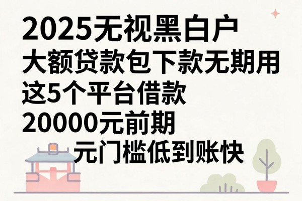 2025无视黑白户大额贷款包下款,无前期费用,这5个平台借款20000元门槛低到账快