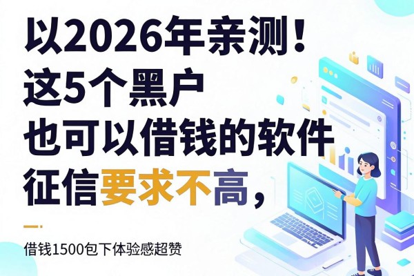 2026年亲测！这5个黑户也可以借钱的软件，征信要求不高，借钱1500包下体验感超赞