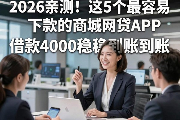 2026亲测!这5个最容易下款的商城网贷APP,借款4000稳稳到账超适配