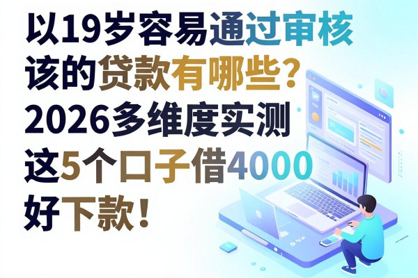 19岁容易通过审核的贷款有哪些?2026多维度实测:这5个口子借4000好下款!