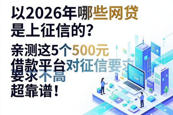2026年哪些网贷是上征信的？亲测这5个500元借款平台对征信要求不高超靠谱！