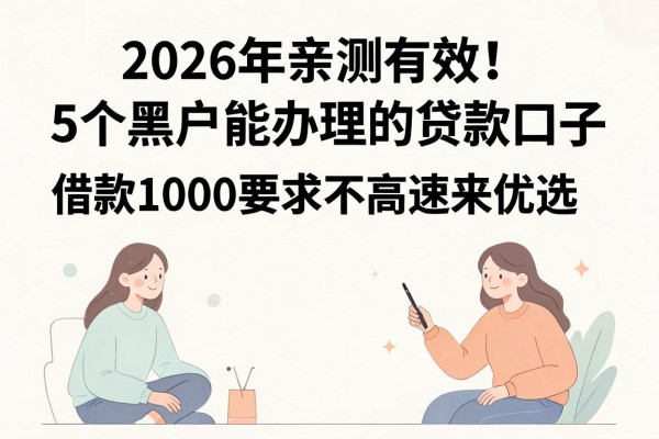 2026年亲测有效！5个黑户能办理的贷款口子，借款1000要求不高速来优选