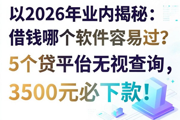2026年业内揭秘:借钱哪个软件容易过?这5个贷款平台无视查询,3500元必下款!