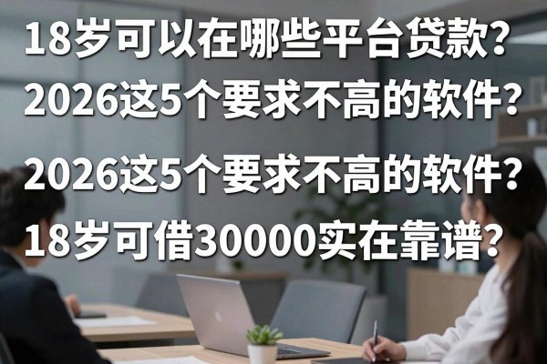 18岁可以在哪些平台贷款？2026这5个要求不高的软件，18岁可借30000实在靠谱！