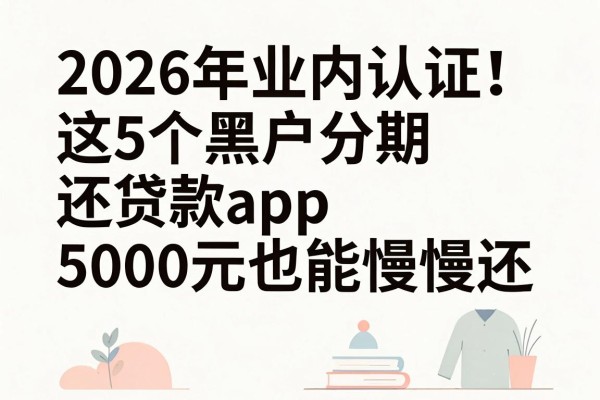 2026年业内认证!这5个黑户分期还贷款app,5000元也能慢慢还