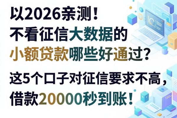 2026亲测！不看征信大数据的小额贷款哪些好通过？这5个口子对征信要求不高，借款20000秒到账！
