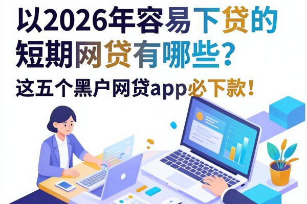 2026年容易下贷的短期网贷有哪些?范围其实很广,这五个黑户网贷app必下款!