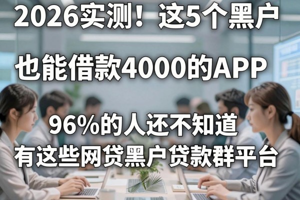 2026实测！这5个黑户也能借款4000的APP，96%的人还不知道有这些网贷黑户贷款群平台