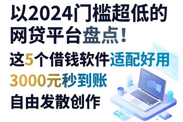 2024门槛超低的网贷平台盘点！这5个借钱软件适配好用，3000元秒到账