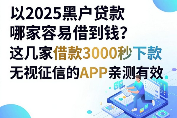 2025黑户贷款哪家容易借到钱？这几家借款3000秒下款、无视征信的APP亲测有效