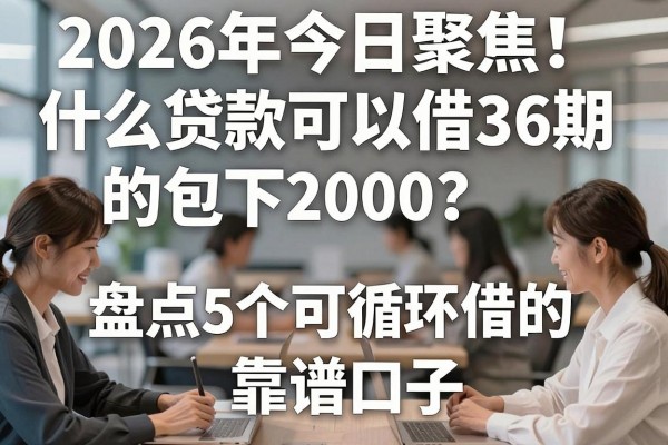 2026年今日聚焦!什么贷款可以借36期的包下2000?盘点5个可循环借的靠谱口子