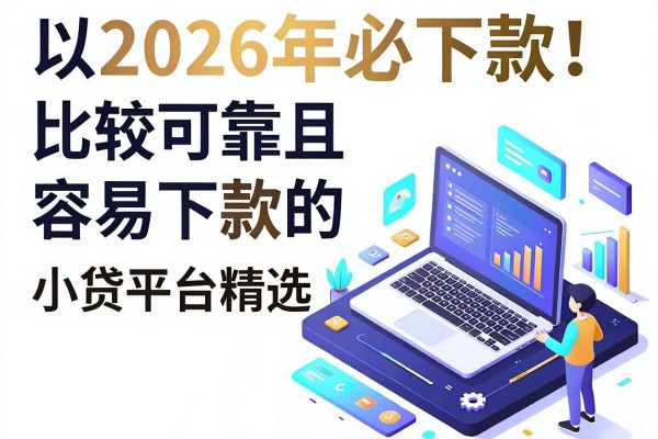 2026年必下款!比较可靠且容易下款的小贷平台精选,黑户网贷这5个软件范围超广