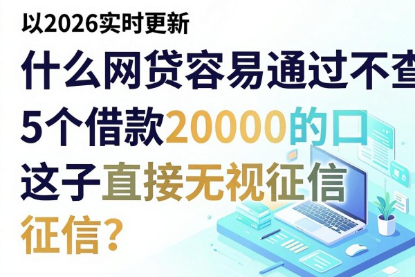 2026实时更新:什么网贷容易通过不查征信?这5个借款20000的口子直接无视征信