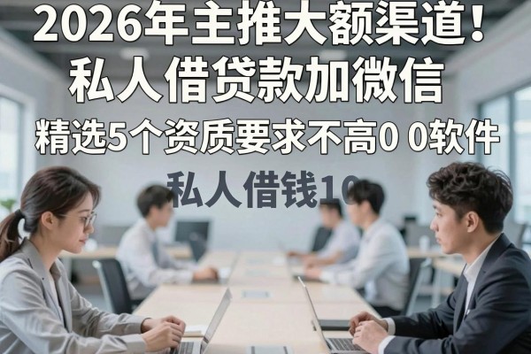 2026年主推大额渠道!私人借贷款加微信,精选5个资质要求不高的私人借钱1000软件