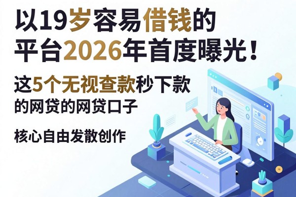 19岁容易借钱的平台2026年首度曝光!这5个无视查款秒下款的网贷口子速览