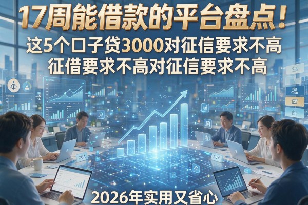 17周能借款的平台盘点！这5个口子贷3000对征信要求不高，2026年实用又省心