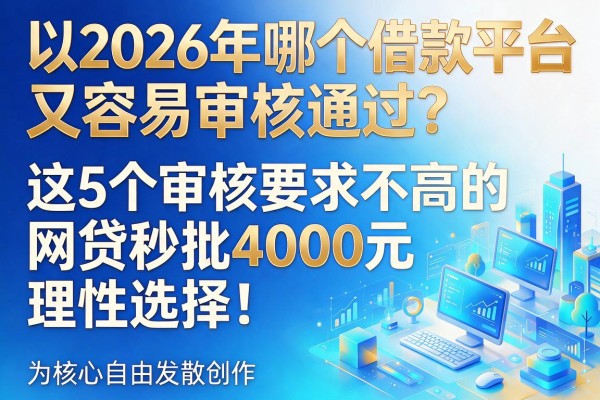 2026年哪个借款平台又容易审核通过？这5个审核要求不高的网贷秒批4000元，理性选择！