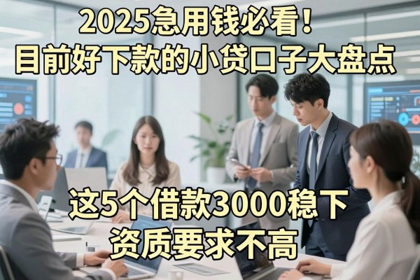 2025急用钱必看!目前好下款的小贷口子大盘点,这5个借款3000稳下、资质要求不高