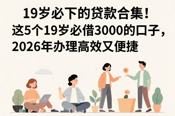 19岁必下的贷款合集!这5个19岁必借3000的口子,2026年办理高效又便捷