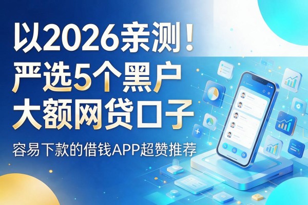 2026亲测！严选5个黑户大额网贷口子，容易下款的借钱APP超赞推荐
