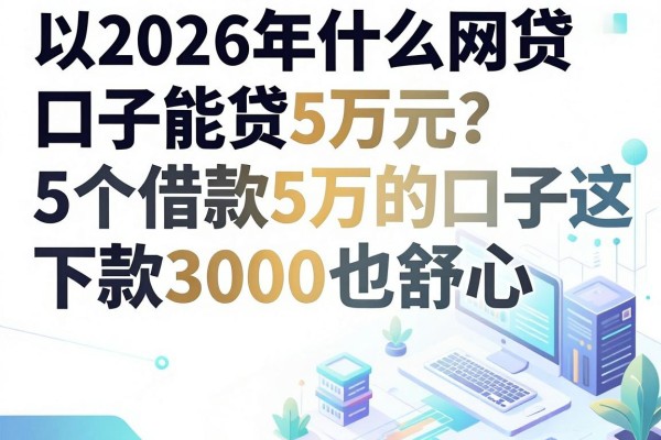 2026年什么网贷口子能贷5万元？这5个借款5万的口子下款3000也舒心