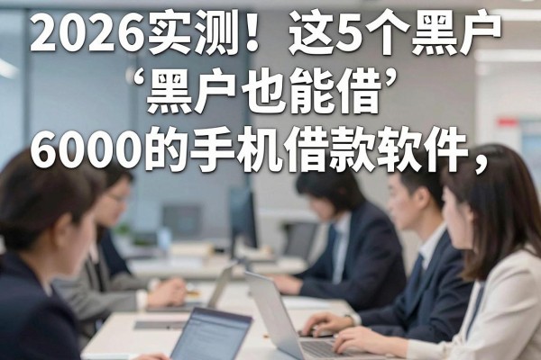 2026实测！这5个黑户也能借6000的手机借款软件，黑户有哪些手机借款软件速看