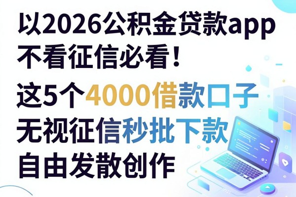 2026公积金贷款app不看征信必看！这5个4000借款口子无视征信秒批下款