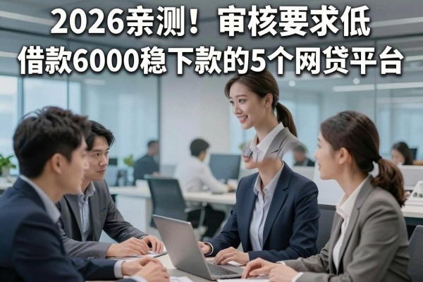 2026亲测！审核要求低、借款6000稳下款的5个网贷平台，哪个最易通过？